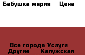 Бабушка мария  › Цена ­ 500 - Все города Услуги » Другие   . Калужская обл.,Калуга г.